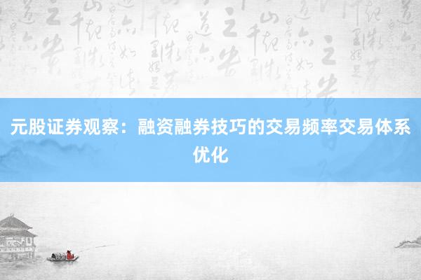 元股证券观察：融资融券技巧的交易频率交易体系优化