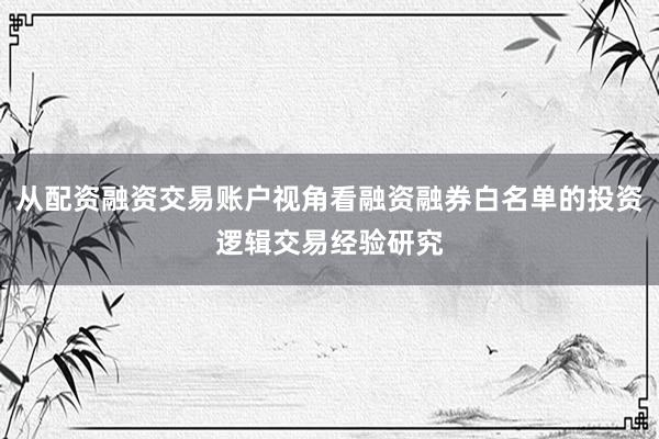 从配资融资交易账户视角看融资融券白名单的投资逻辑交易经验研究