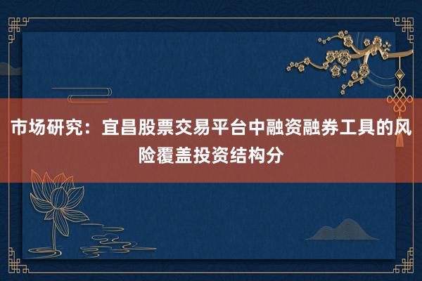 市场研究：宜昌股票交易平台中融资融券工具的风险覆盖投资结构分