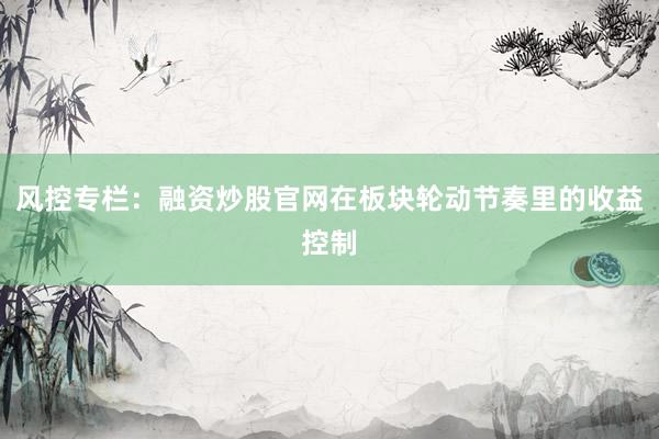 风控专栏：融资炒股官网在板块轮动节奏里的收益控制