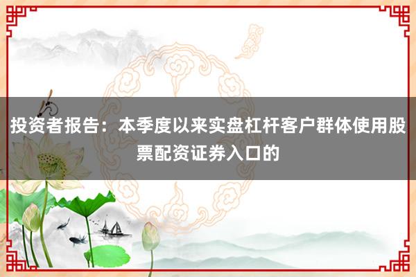 投资者报告:本季度以来实盘杠杆客户群体使用股票配资证券入口的