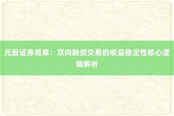 元股证券观察：双向融资交易的收益稳定性核心逻辑解析