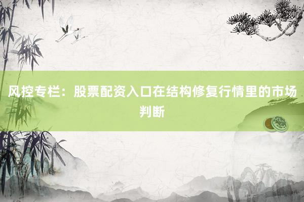 风控专栏:股票配资入口在结构修复行情里的市场判断