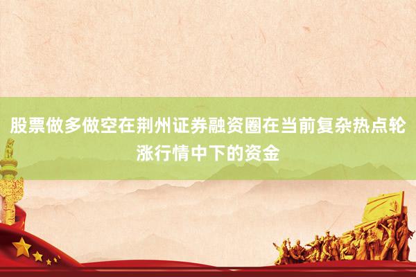 股票做多做空在荆州证券融资圈在当前复杂热点轮涨行情中下的资金