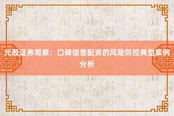 元股证券观察：口碑信誉配资的风险防控典型案例分析