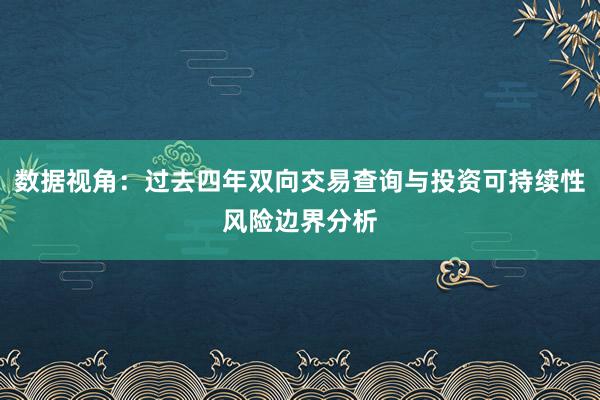 数据视角：过去四年双向交易查询与投资可持续性风险边界分析