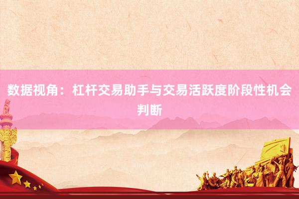 数据视角：杠杆交易助手与交易活跃度阶段性机会判断