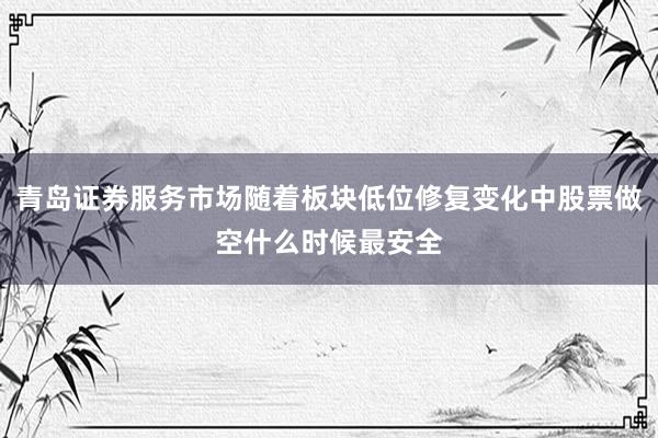 青岛证券服务市场随着板块低位修复变化中股票做空什么时候最安全