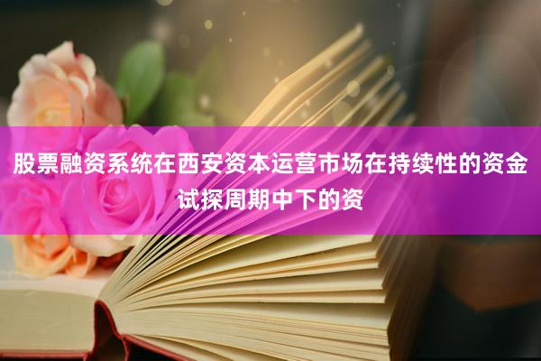 股票融资系统在西安资本运营市场在持续性的资金试探周期中下的资