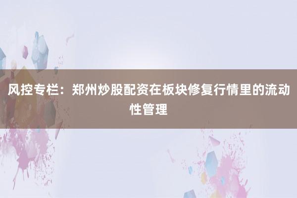 风控专栏:郑州炒股配资在板块修复行情里的流动性管理