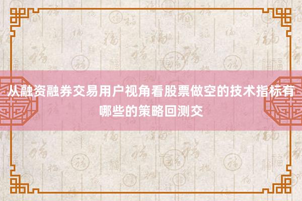 从融资融券交易用户视角看股票做空的技术指标有哪些的策略回测交