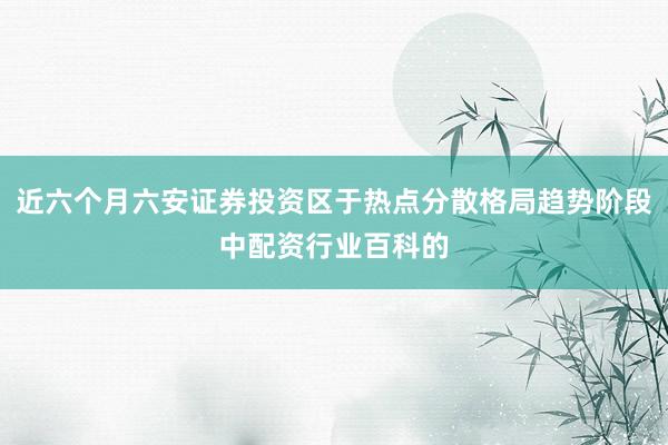 近六个月六安证券投资区于热点分散格局趋势阶段中配资行业百科的