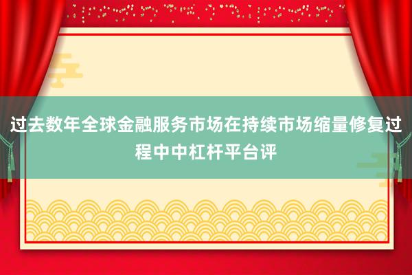 过去数年全球金融服务市场在持续市场缩量修复过程中中杠杆平台评