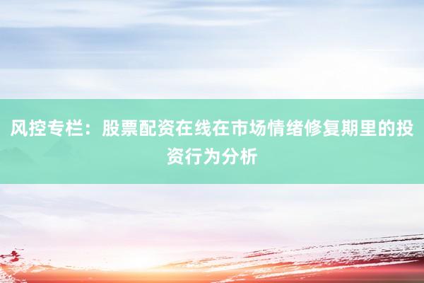 风控专栏:股票配资在线在市场情绪修复期里的投资行为分析