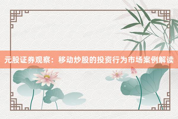 元股证券观察:移动炒股的投资行为市场案例解读