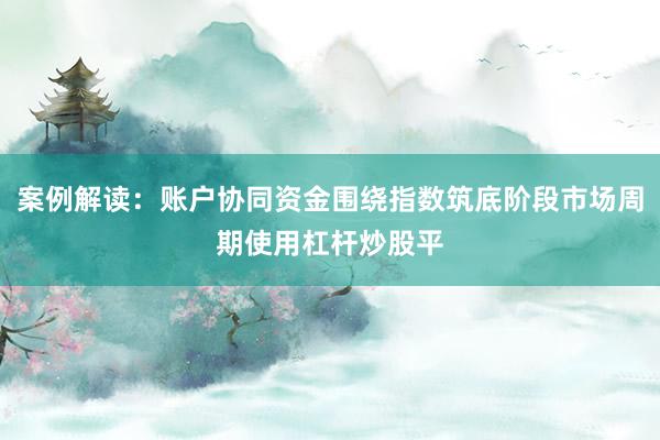 案例解读：账户协同资金围绕指数筑底阶段市场周期使用杠杆炒股平