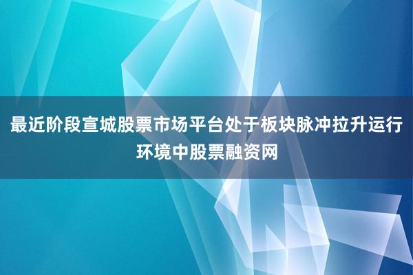 最近阶段宣城股票市场平台处于板块脉冲拉升运行环境中股票融资网