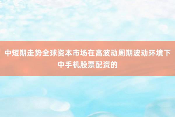 中短期走势全球资本市场在高波动周期波动环境下中手机股票配资的