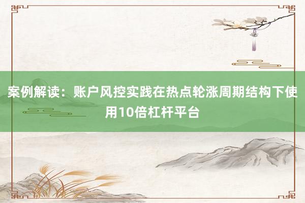 案例解读：账户风控实践在热点轮涨周期结构下使用10倍杠杆平台