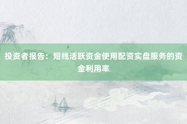 投资者报告：短线活跃资金使用配资实盘服务的资金利用率