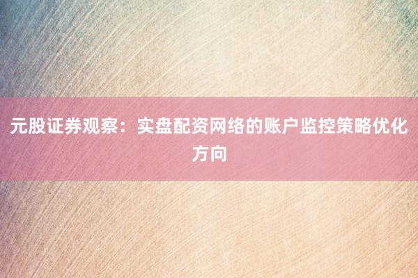元股证券观察：实盘配资网络的账户监控策略优化方向
