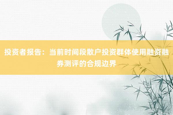 投资者报告：当前时间段散户投资群体使用融资融券测评的合规边界