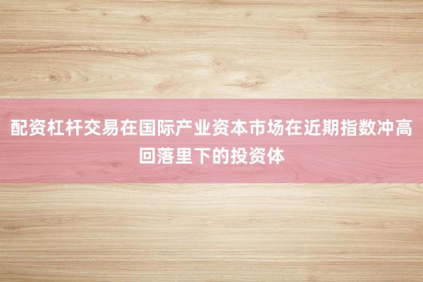 配资杠杆交易在国际产业资本市场在近期指数冲高回落里下的投资体