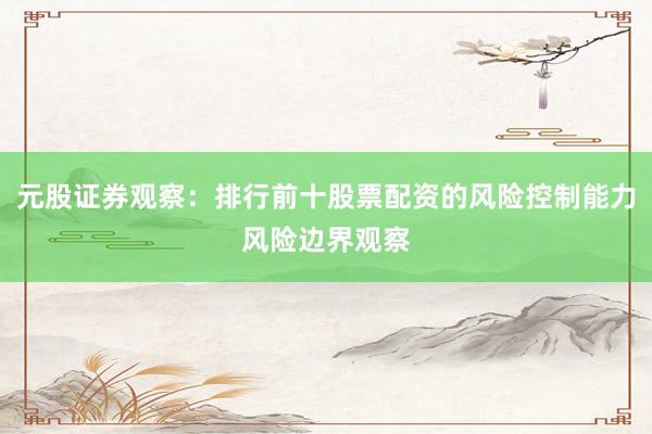 元股证券观察:排行前十股票配资的风险控制能力风险边界观察