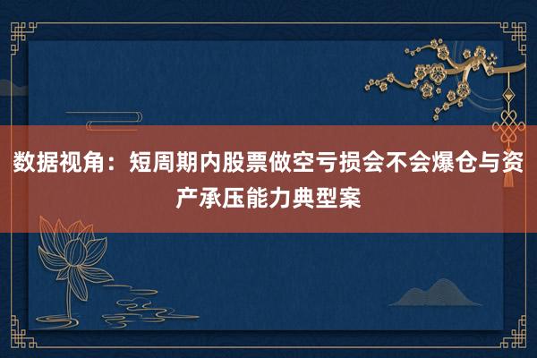 数据视角：短周期内股票做空亏损会不会爆仓与资产承压能力典型案