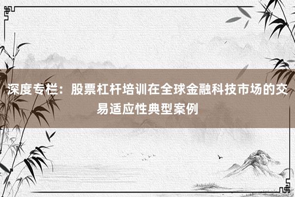 深度专栏：股票杠杆培训在全球金融科技市场的交易适应性典型案例