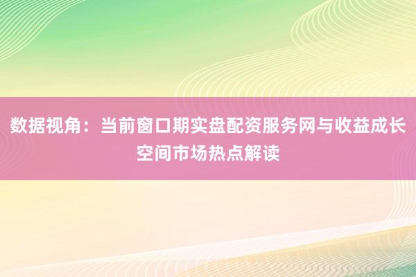 数据视角：当前窗口期实盘配资服务网与收益成长空间市场热点解读