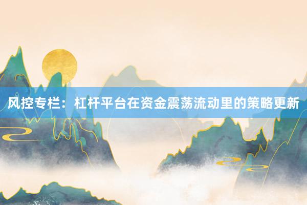 风控专栏：杠杆平台在资金震荡流动里的策略更新