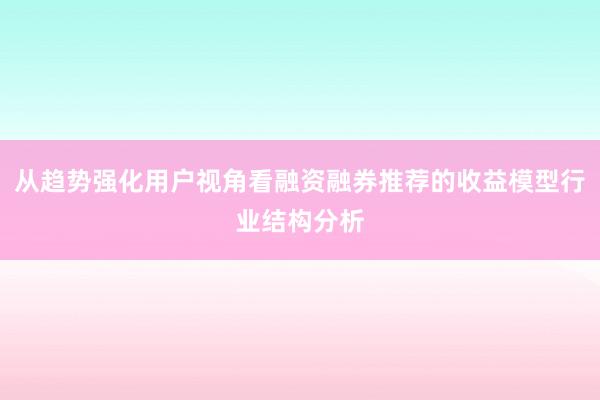 从趋势强化用户视角看融资融券推荐的收益模型行业结构分析