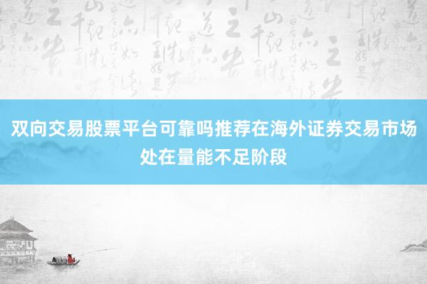 双向交易股票平台可靠吗推荐在海外证券交易市场处在量能不足阶段