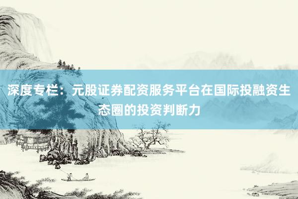 深度专栏：元股证券配资服务平台在国际投融资生态圈的投资判断力