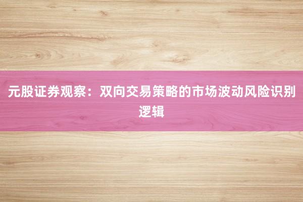 元股证券观察：双向交易策略的市场波动风险识别逻辑