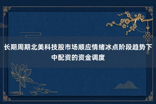 长期周期北美科技股市场顺应情绪冰点阶段趋势下中配资的资金调度
