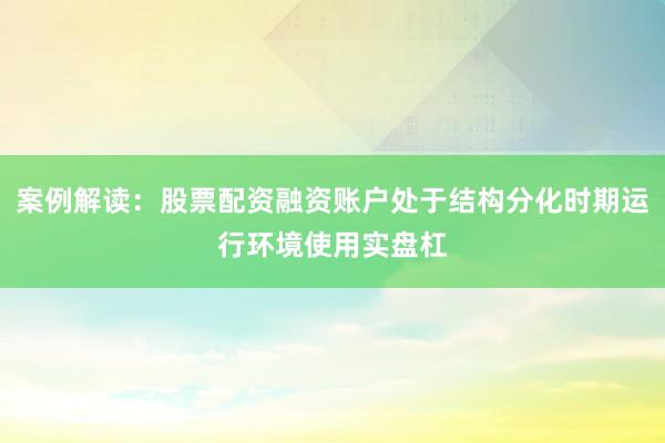案例解读：股票配资融资账户处于结构分化时期运行环境使用实盘杠