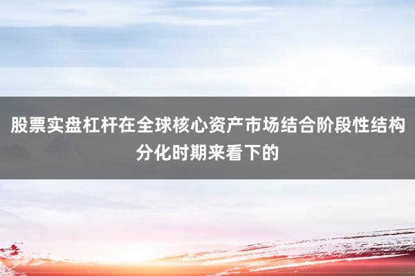 股票实盘杠杆在全球核心资产市场结合阶段性结构分化时期来看下的