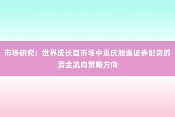 市场研究:世界成长型市场中重庆股票证券配资的资金流向策略方向