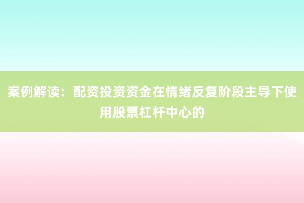 案例解读：配资投资资金在情绪反复阶段主导下使用股票杠杆中心的