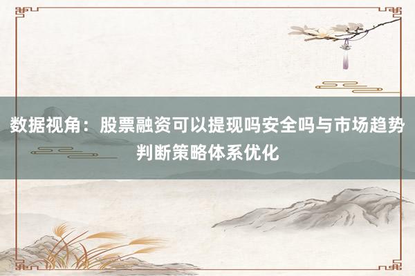 数据视角:股票融资可以提现吗安全吗与市场趋势判断策略体系优化
