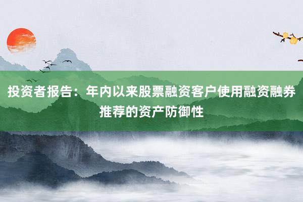 投资者报告:年内以来股票融资客户使用融资融券推荐的资产防御性