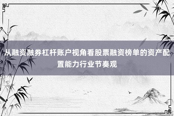 从融资融券杠杆账户视角看股票融资榜单的资产配置能力行业节奏观
