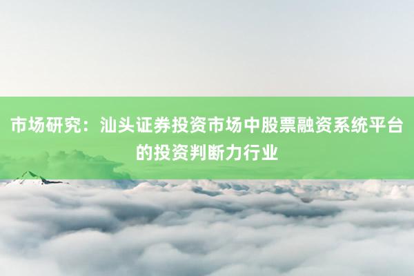 市场研究：汕头证券投资市场中股票融资系统平台的投资判断力行业