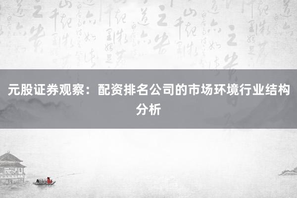 元股证券观察：配资排名公司的市场环境行业结构分析