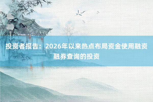 投资者报告:2026年以来热点布局资金使用融资融券查询的投资