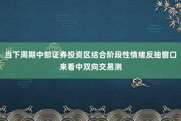 当下周期中部证券投资区结合阶段性情绪反抽窗口来看中双向交易测