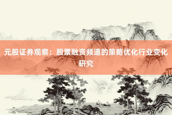 元股证券观察：股票融资频道的策略优化行业变化研究