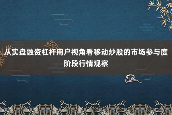 从实盘融资杠杆用户视角看移动炒股的市场参与度阶段行情观察